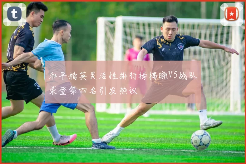 和平精英灵活性排行榜揭晓V5战队荣登第四名引发热议