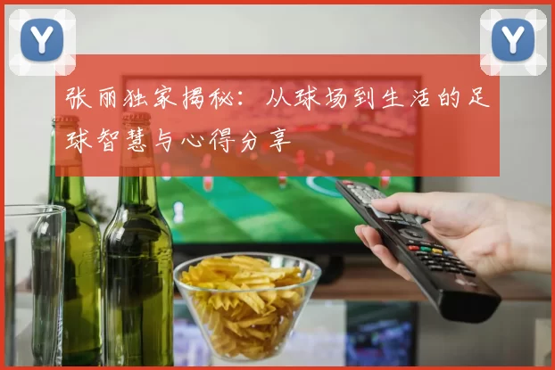 张丽独家揭秘：从球场到生活的足球智慧与心得分享