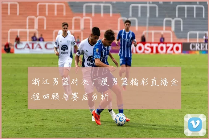 浙江男篮对决广厦男篮精彩直播全程回顾与赛后分析