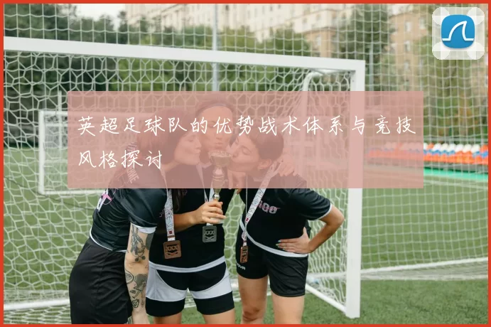 英超足球队的优势战术体系与竞技风格探讨