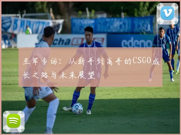 王军专访：从新手到高手的CSGO成长之路与未来展望