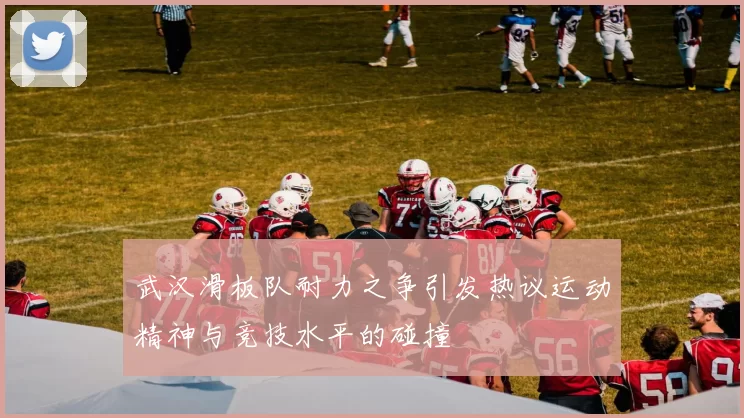 武汉滑板队耐力之争引发热议运动精神与竞技水平的碰撞