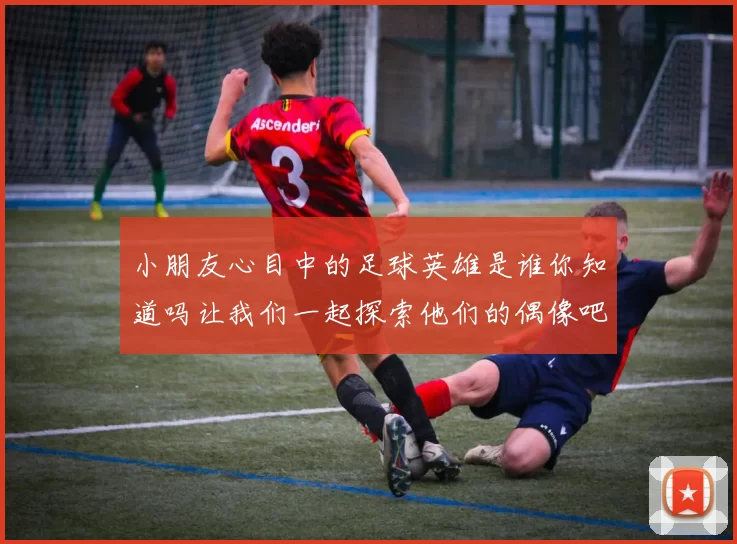 小朋友心目中的足球英雄是谁你知道吗让我们一起探索他们的偶像吧