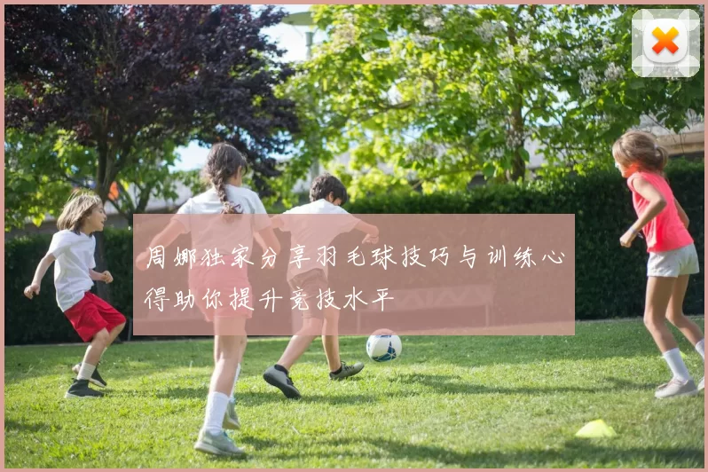 周娜独家分享羽毛球技巧与训练心得助你提升竞技水平