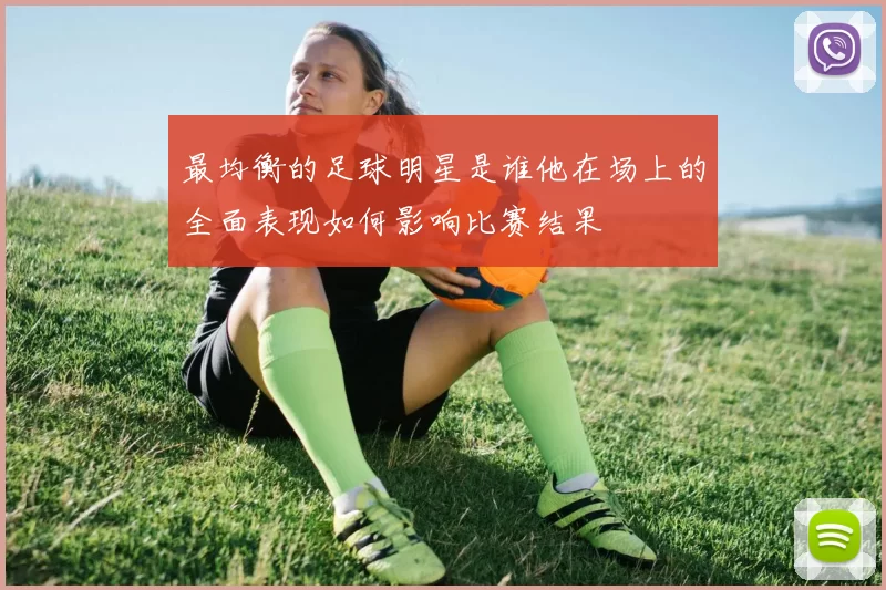 最均衡的足球明星是谁他在场上的全面表现如何影响比赛结果