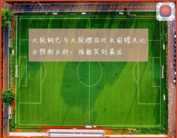大阪钢巴与大阪樱花对决前瞻及比分预测分析，谁能笑到最后