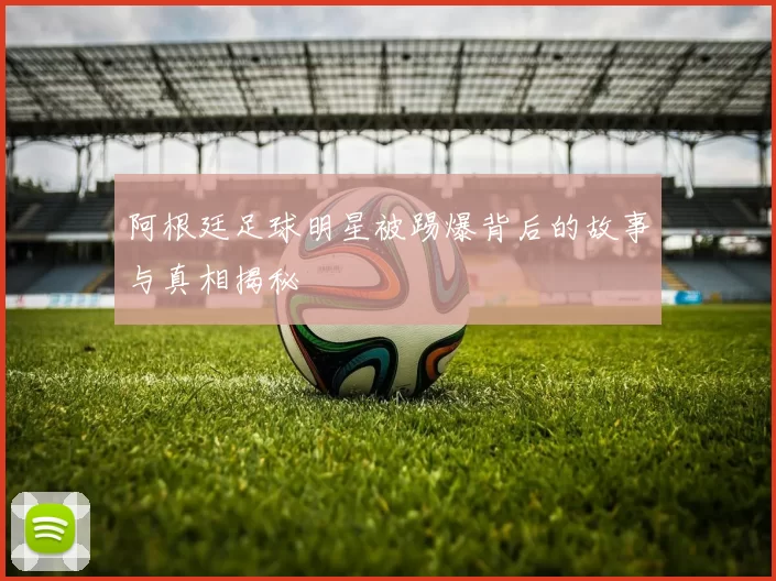 阿根廷足球明星被踢爆背后的故事与真相揭秘