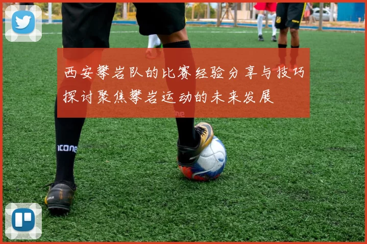 西安攀岩队的比赛经验分享与技巧探讨聚焦攀岩运动的未来发展