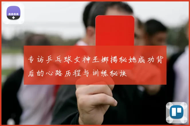 专访乒乓球女神王娜揭秘她成功背后的心路历程与训练秘诀