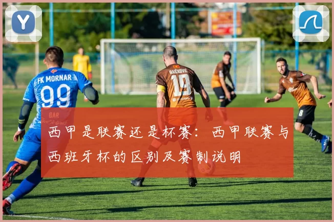 西甲是联赛还是杯赛：西甲联赛与西班牙杯的区别及赛制说明