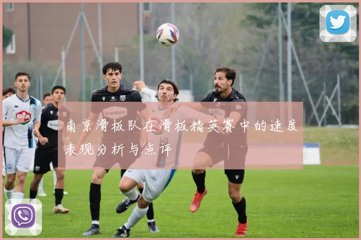 南京滑板队在滑板精英赛中的速度表现分析与点评