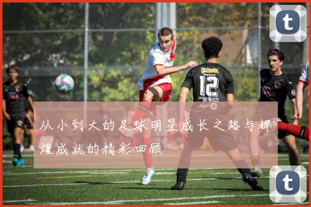 从小到大的足球明星成长之路与辉煌成就的精彩回顾