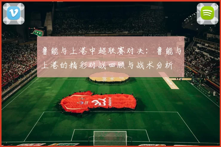鲁能与上港中超联赛对决：鲁能与上港的精彩对战回顾与战术分析