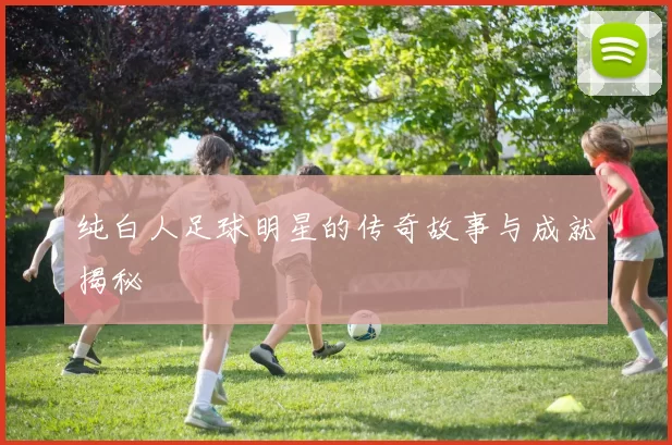 纯白人足球明星的传奇故事与成就揭秘