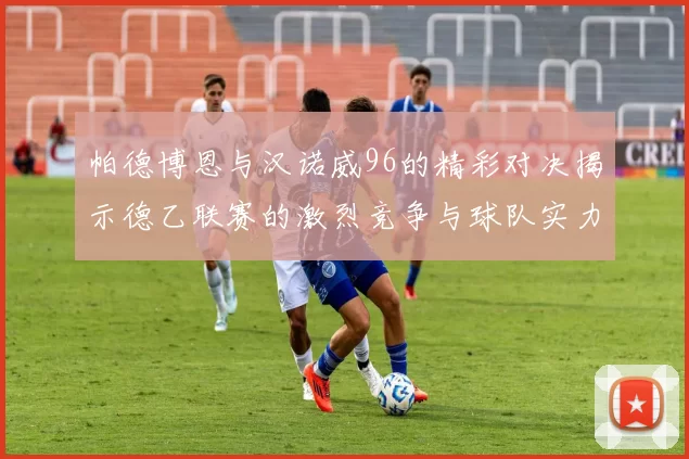 帕德博恩与汉诺威96的精彩对决揭示德乙联赛的激烈竞争与球队实力较量