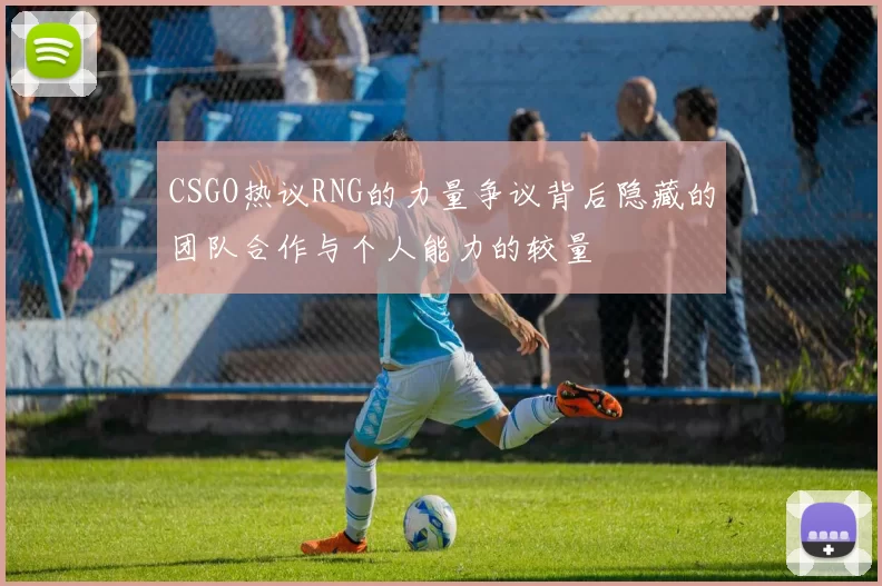 CSGO热议RNG的力量争议背后隐藏的团队合作与个人能力的较量