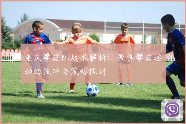 重庆攀岩队战术解析：聚焦攀岩运动的技巧与策略探讨