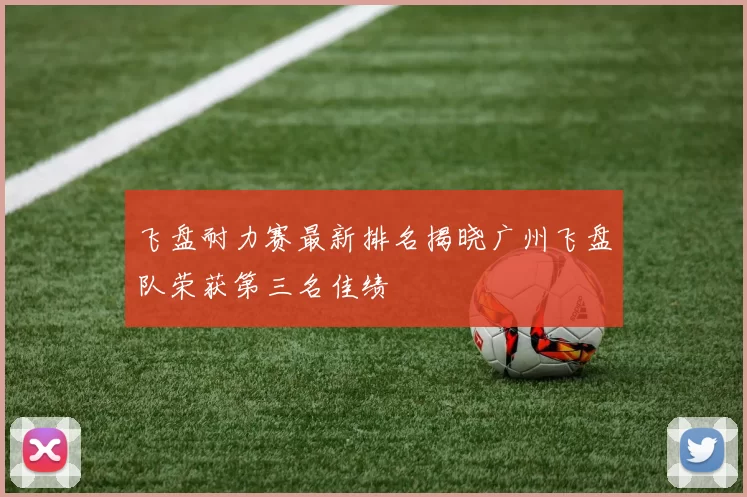 飞盘耐力赛最新排名揭晓广州飞盘队荣获第三名佳绩
