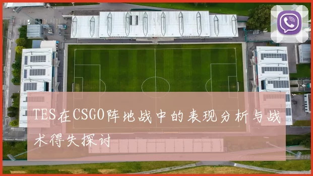 TES在CSGO阵地战中的表现分析与战术得失探讨