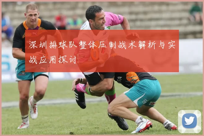 深圳排球队整体压制战术解析与实战应用探讨