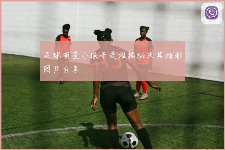 足球明星小猴子是谁揭秘及其精彩图片分享