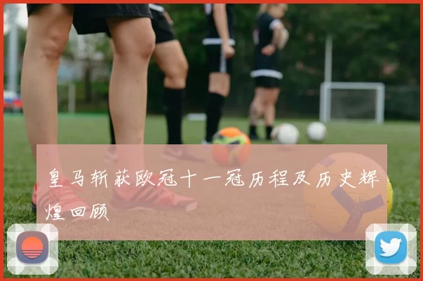 皇马斩获欧冠十一冠历程及历史辉煌回顾