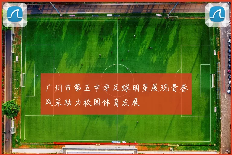 广州市第五中学足球明星展现青春风采助力校园体育发展