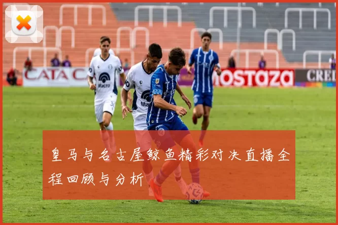 皇马与名古屋鲸鱼精彩对决直播全程回顾与分析