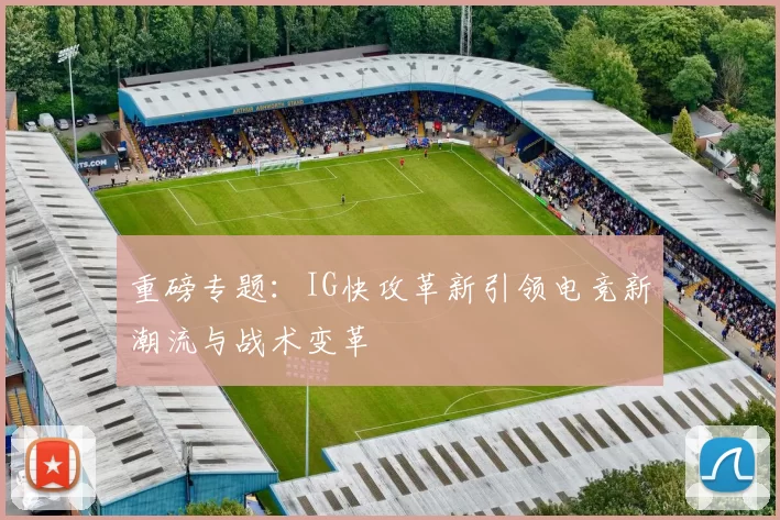 重磅专题：IG快攻革新引领电竞新潮流与战术变革
