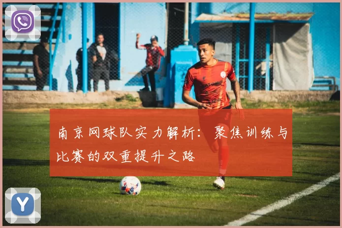 南京网球队实力解析：聚焦训练与比赛的双重提升之路