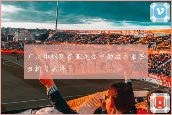 广州排球队在亚运会中的战术表现分析与点评