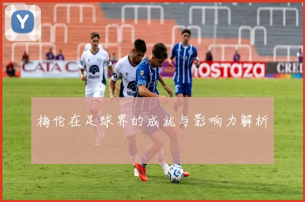 梅伦在足球界的成就与影响力解析
