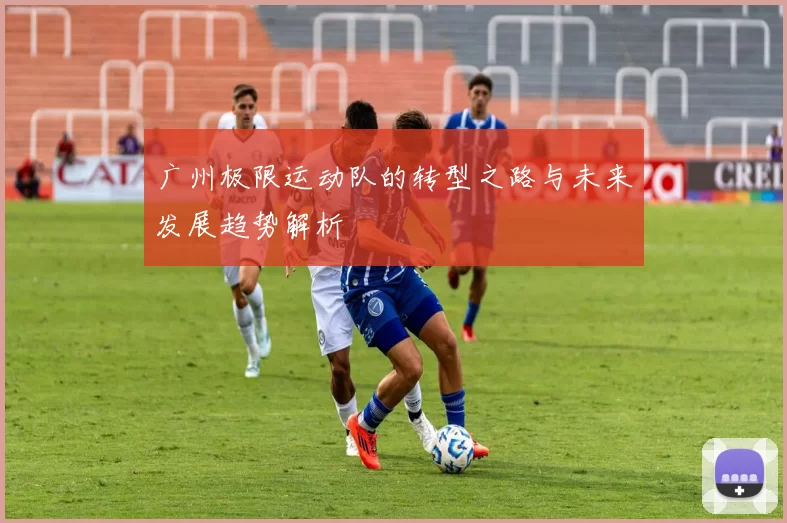 广州极限运动队的转型之路与未来发展趋势解析