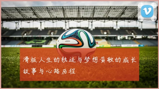 滑板人生的轨迹与梦想黄敏的成长故事与心路历程