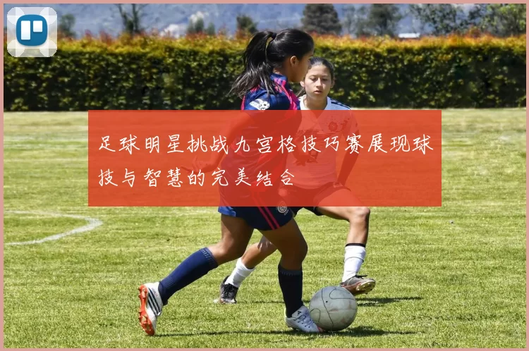 足球明星挑战九宫格技巧赛展现球技与智慧的完美结合