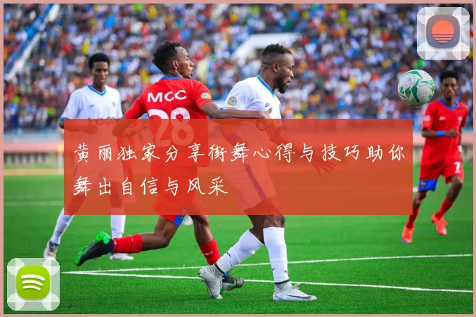 黄丽独家分享街舞心得与技巧助你舞出自信与风采
