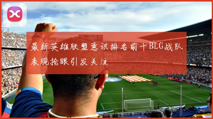 最新英雄联盟意识排名前十BLG战队表现抢眼引发关注