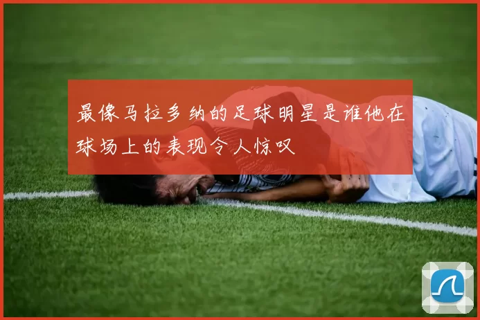 最像马拉多纳的足球明星是谁他在球场上的表现令人惊叹