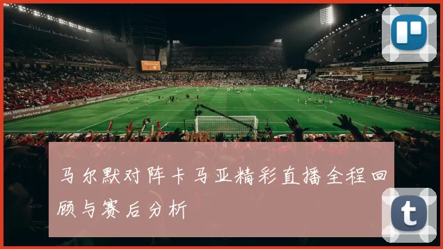 马尔默对阵卡马亚精彩直播全程回顾与赛后分析