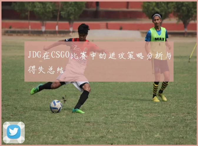 JDG在CSGO比赛中的进攻策略分析与得失总结