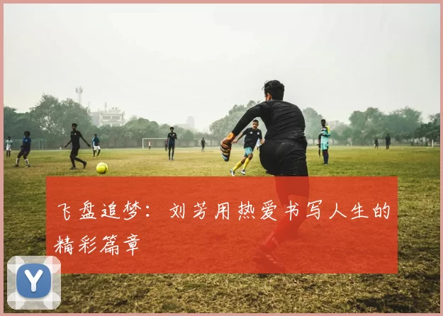 飞盘追梦：刘芳用热爱书写人生的精彩篇章