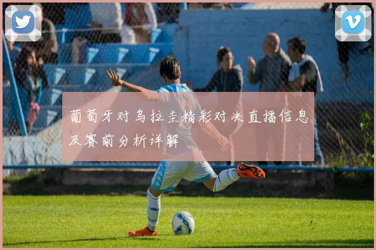 葡萄牙对乌拉圭精彩对决直播信息及赛前分析详解