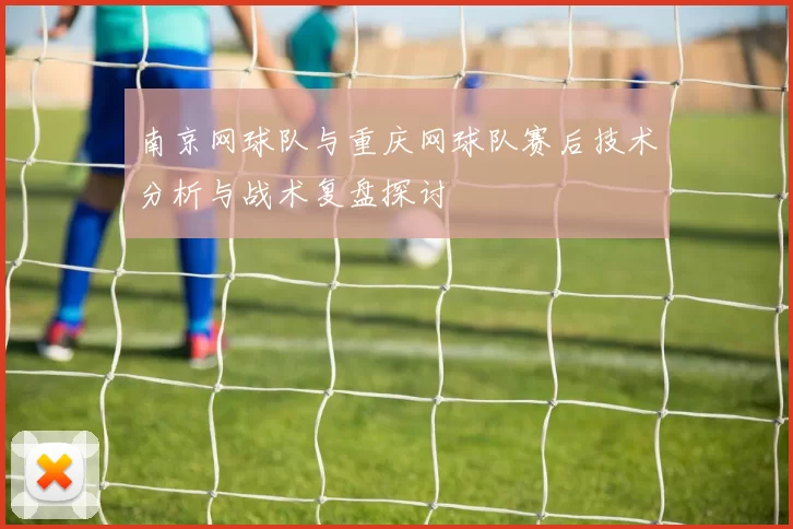 南京网球队与重庆网球队赛后技术分析与战术复盘探讨