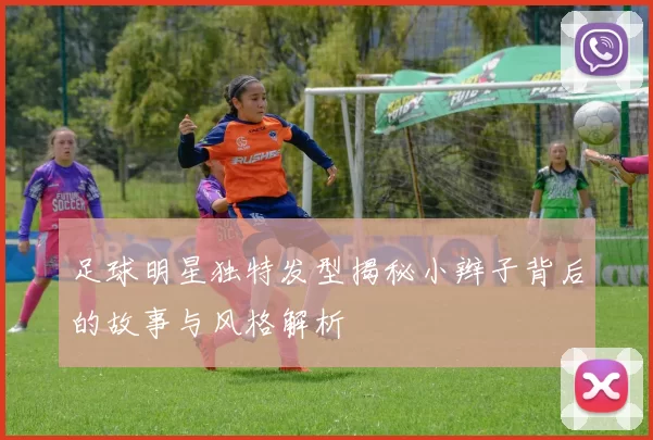 足球明星独特发型揭秘小辫子背后的故事与风格解析