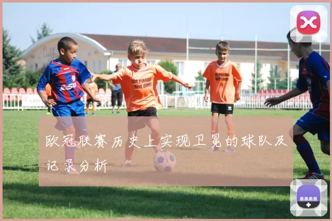 欧冠联赛历史上实现卫冕的球队及记录分析