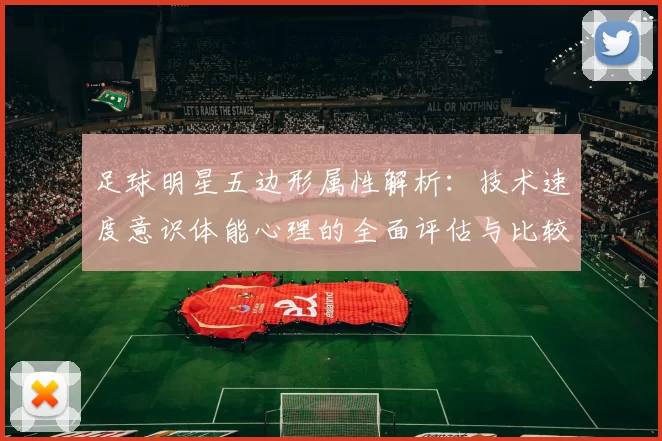 足球明星五边形属性解析：技术速度意识体能心理的全面评估与比较