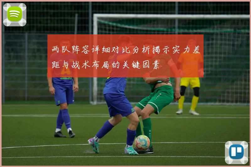 两队阵容详细对比分析揭示实力差距与战术布局的关键因素