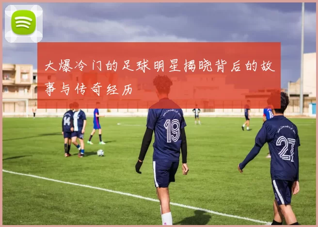大爆冷门的足球明星揭晓背后的故事与传奇经历