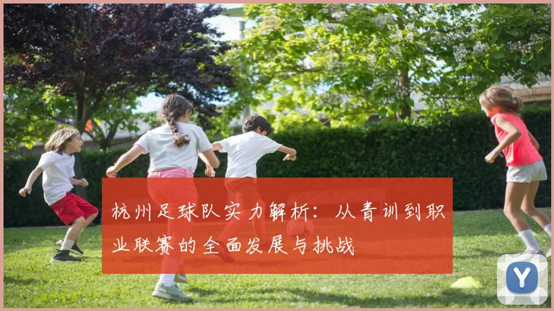 杭州足球队实力解析：从青训到职业联赛的全面发展与挑战
