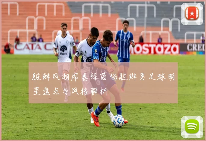 脏辫风潮席卷绿茵场脏辫男足球明星盘点与风格解析